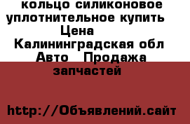 кольцо силиконовое уплотнительное купить › Цена ­ 1 - Калининградская обл. Авто » Продажа запчастей   